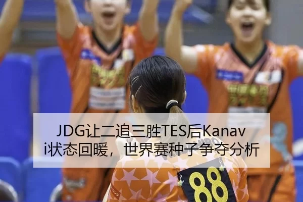 JDG让二追三胜TES后Kanavi状态回暖，世界赛种子争夺分析
